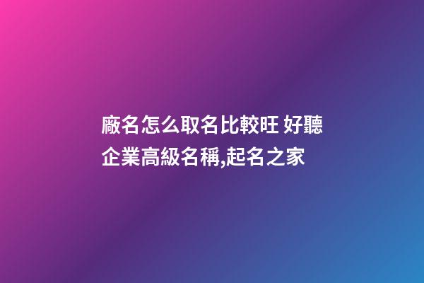 廠名怎么取名比較旺 好聽企業高級名稱,起名之家-第1張-公司起名-玄機派